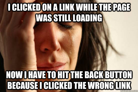 I clicked on a link while the page was still loading now i have to hit the back button because I clicked the wrong link  First World Problems