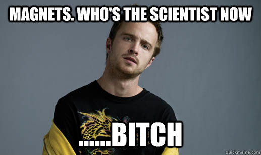 Magnets. Who's the scientist now ......bitch  Jesse Pinkman Loves the word Bitch