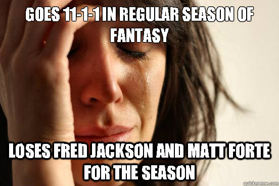 Goes 11-1-1 in regular season of Fantasy Loses Fred Jackson and Matt Forte for the season  First World Problems