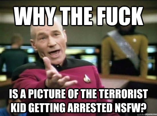 Why the fuck is a picture of the terrorist kid getting arrested NSFW?  Annoyed Picard HD
