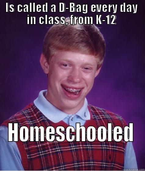 IS CALLED A D-BAG EVERY DAY IN CLASS, FROM K-12 HOMESCHOOLED Bad Luck Brian