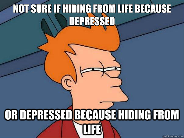 Not sure if hiding from life because depressed or depressed because hiding from life - Not sure if hiding from life because depressed or depressed because hiding from life  Futurama Fry