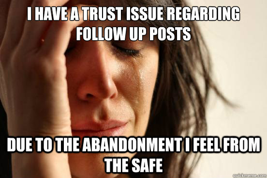 I have a trust issue regarding follow up posts due to the abandonment i feel from the Safe  First World Problems