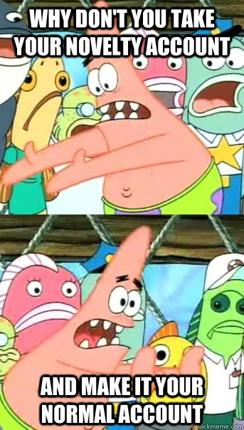 why don't You take your novelty account And make it your normal account  Push it somewhere else Patrick