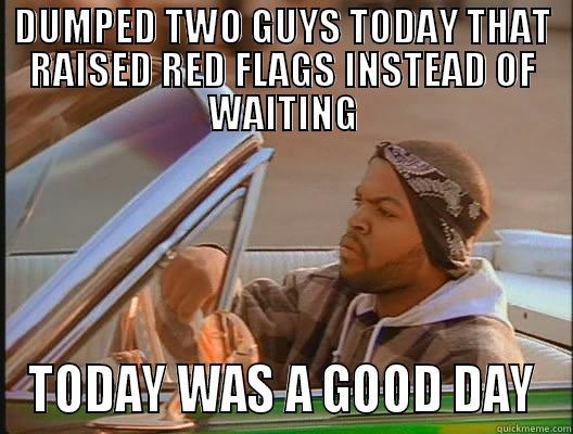DUMPED TWO GUYS TODAY THAT RAISED RED FLAGS INSTEAD OF WAITING TODAY WAS A GOOD DAY today was a good day