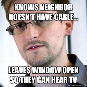 Knows neighbor doesn't have cable... leaves window open so they can hear TV  Selfless Snowden