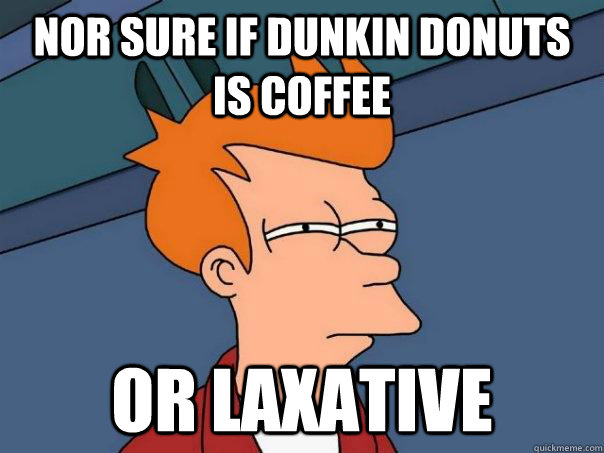 nor sure if dunkin donuts is coffee or laxative - nor sure if dunkin donuts is coffee or laxative  Futurama Fry