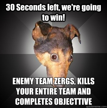 30 Seconds left, we're going to win! ENEMY TEAM ZERGS, KILLS YOUR ENTIRE TEAM AND COMPLETES OBJECTTIVE  Depression Dog