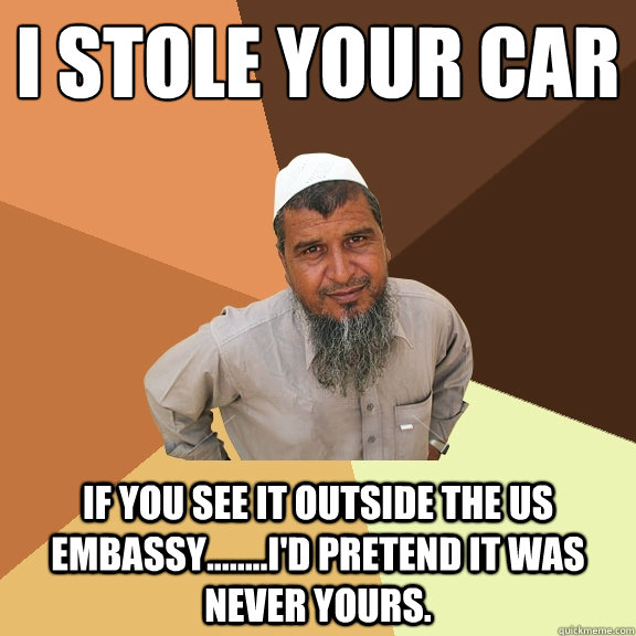 I stole your car If you see it outside the us embassy........I'd pretend it was never yours.  Ordinary Muslim Man