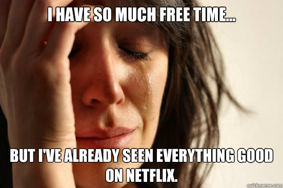 I have so much free time... but i've already seen everything good on Netflix.  First World Problems