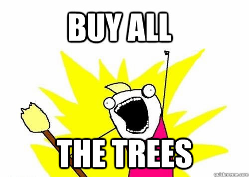 Buy all the trees  Do all the things