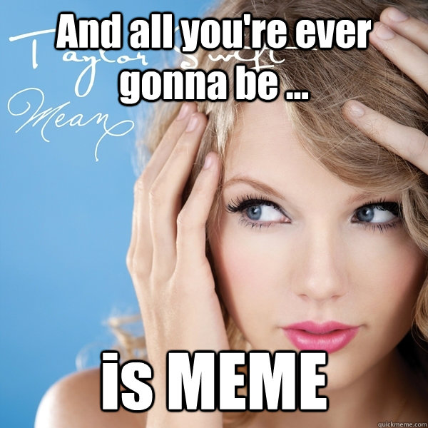 And all you're ever gonna be ... is MEME  