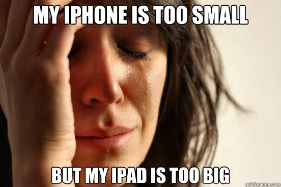 my iphone is too small but my ipad is too big  First World Problems