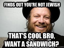 Finds out you're not jewish That's cool bro, want a sandwich?  