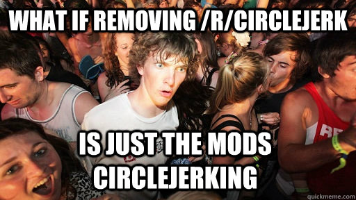 What if removing /r/circlejerk is just the mods circlejerking  Sudden Clarity Clarence
