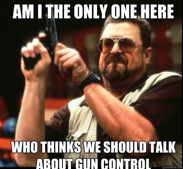 AM I THE ONLY ONE HERE who thinks we should talk about gun control  The Big Lebowski