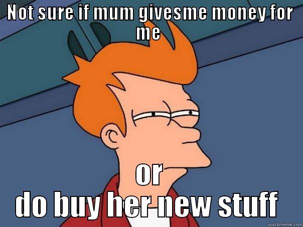 NOT SURE IF MUM GIVESME MONEY FOR ME  OR DO BUY HER NEW STUFF  Futurama Fry