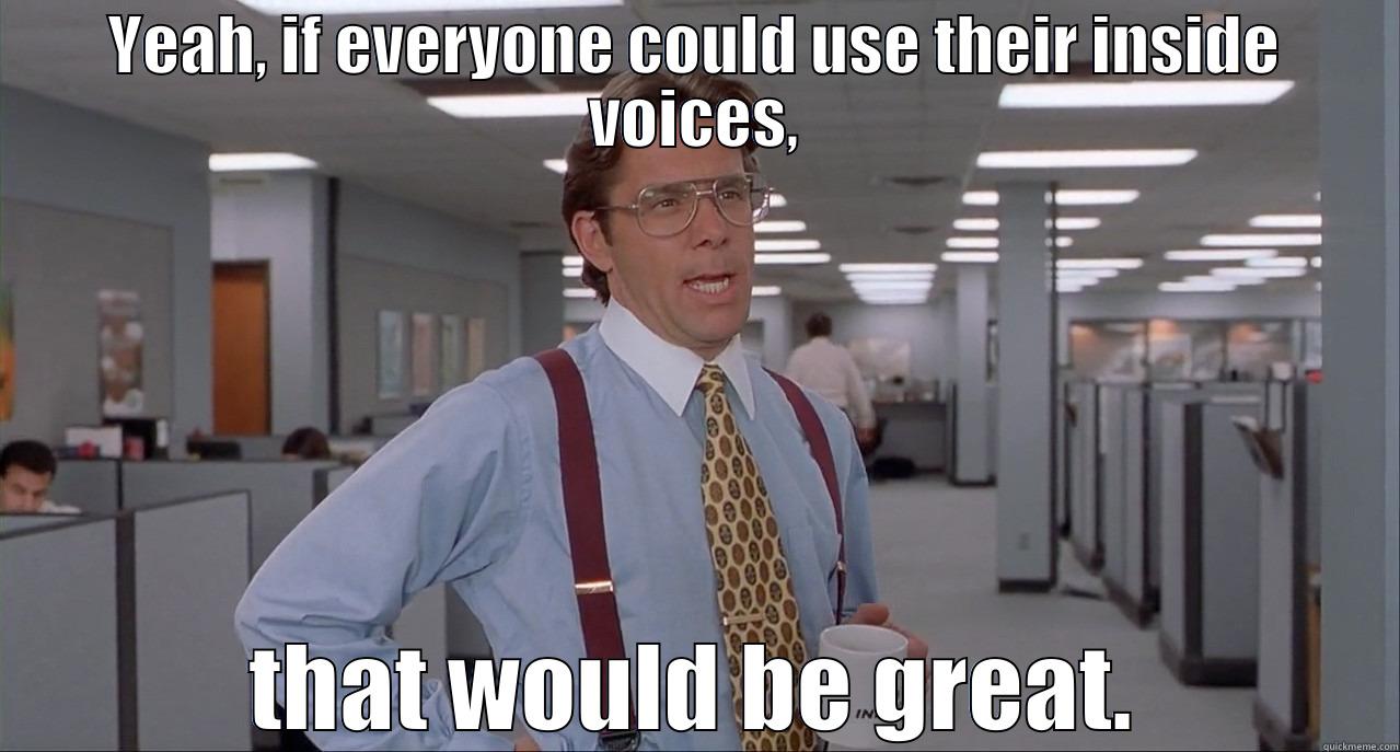 YEAH, IF EVERYONE COULD USE THEIR INSIDE VOICES, THAT WOULD BE GREAT. Misc
