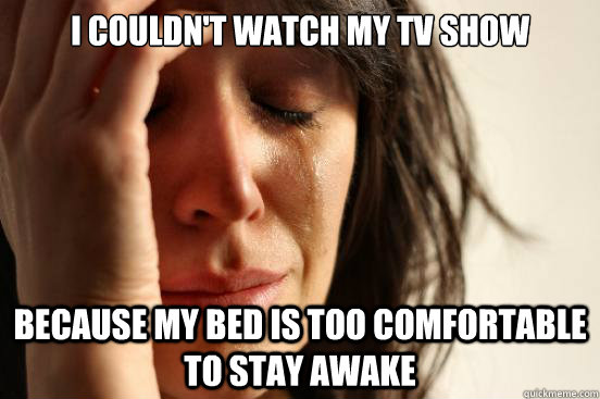 i couldn't watch my tv show because my bed is too comfortable to stay awake  First World Problems