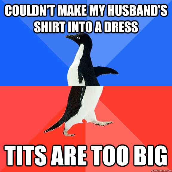 Couldn't make my husband's shirt into a dress tits are too big - Couldn't make my husband's shirt into a dress tits are too big  Socially Awkward Awesome Penguin