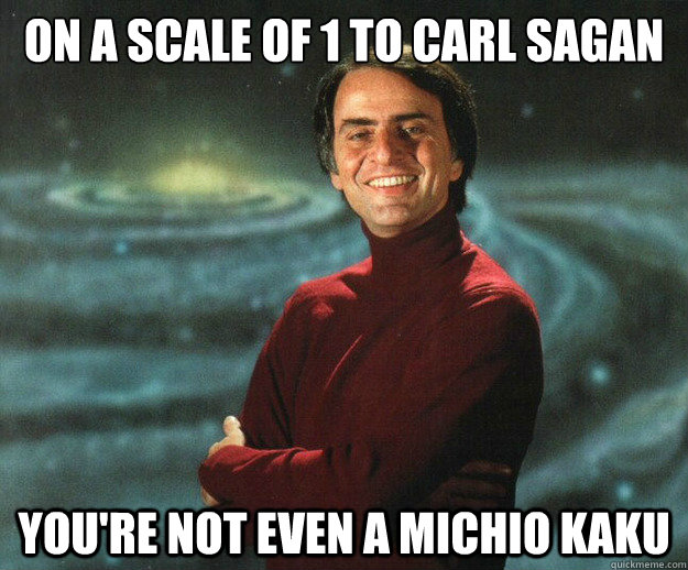 on a scale of 1 to carl sagan you're not even a michio kaku - on a scale of 1 to carl sagan you're not even a michio kaku  Carl Sagan