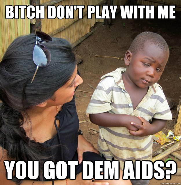 Bitch don't play with me
 you got dem AIDs? - Bitch don't play with me
 you got dem AIDs?  Skeptical 3rd World Child