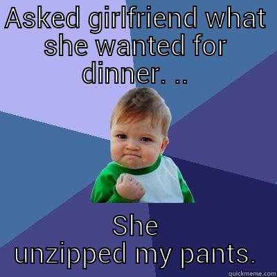 ASKED GIRLFRIEND WHAT SHE WANTED FOR DINNER. .. SHE UNZIPPED MY PANTS. Success Kid