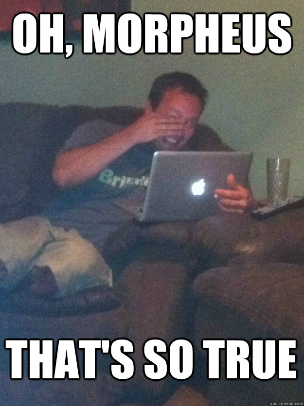 oh, morpheus that's so true  MEME DAD
