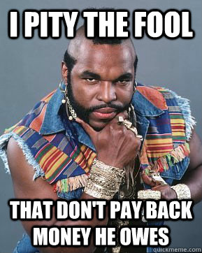 I pity the fool that don't pay back money he owes  