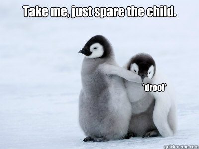Take me, just spare the child. *drool*  Protective Penguin