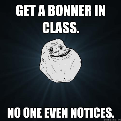 Get a bonner in class. No one even notices.  Forever Alone
