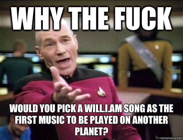 why the fuck Would you pick a will.i.am song as the first music to be played on another planet?  Annoyed Picard HD