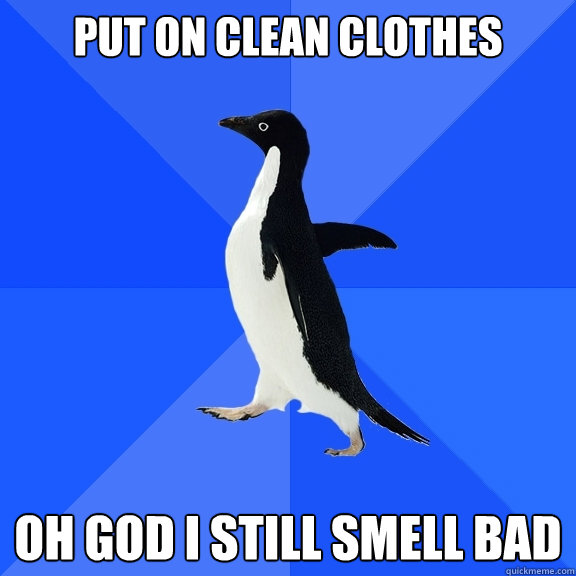 put on clean clothes oh god I still smell bad  Socially Awkward Penguin