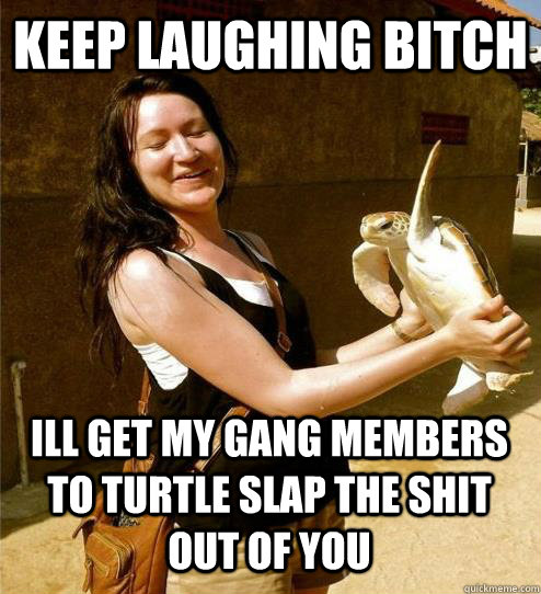 Keep laughing bitch Ill get my gang members to turtle slap the shit out of you - Keep laughing bitch Ill get my gang members to turtle slap the shit out of you  Turtle Slap