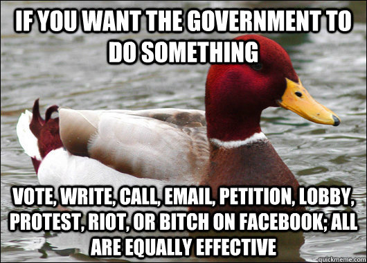 If you want the government to do something vote, write, call, email, petition, lobby, protest, riot, or bitch on facebook; all are equally effective  Malicious Advice Mallard