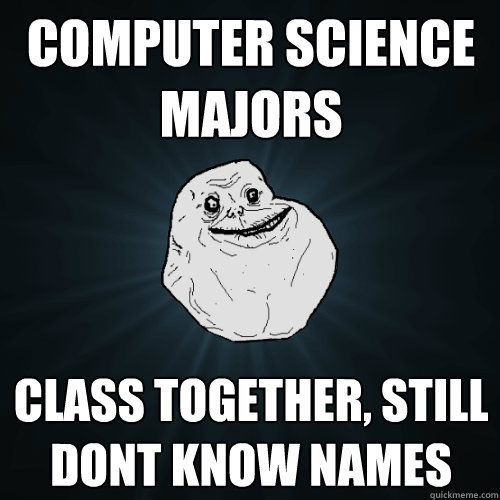 Computer Science Majors Class together, Still dont know names  Forever Alone
