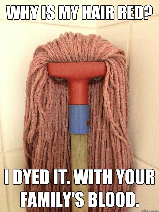 Why is my hair red? I dyed it. With your family's blood.  Insanity Mop