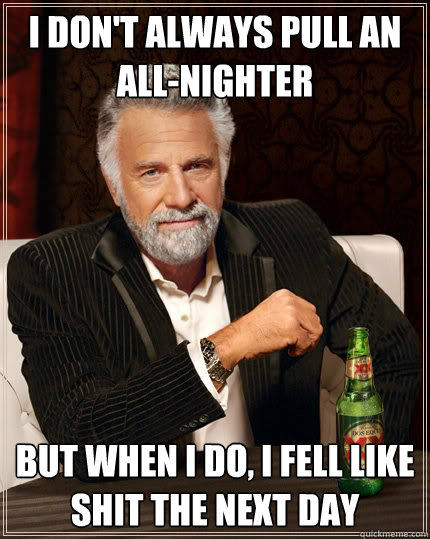 I don't always pull an all-nighter But when I do, I fell like shit the next day  The Most Interesting Man In The World