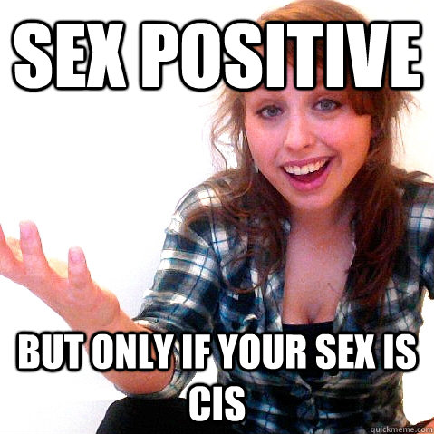 Sex Positive  But only if your sex is cis  