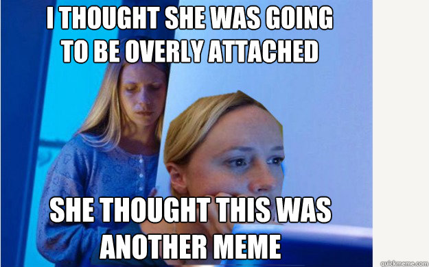I thought she was going 
to be overly attached She thought this was 
another meme - I thought she was going 
to be overly attached She thought this was 
another meme  Redditors confused meme