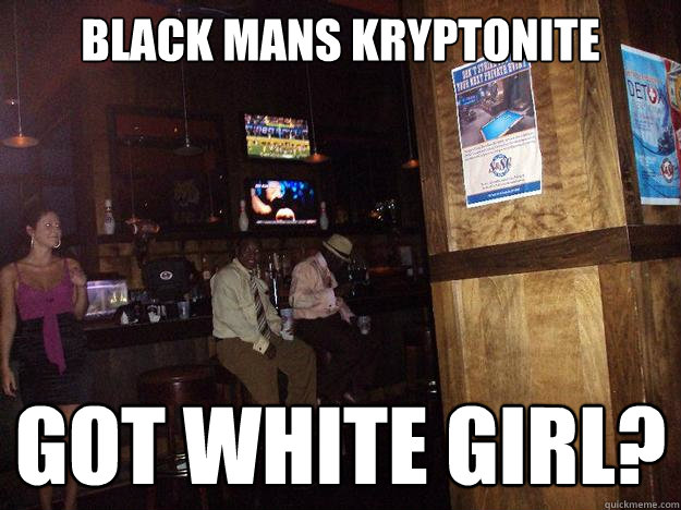 Black mans kryptonite GOT WHITE GIRL? - Black mans kryptonite GOT WHITE GIRL?  You make it!