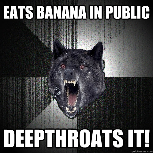 Eats banana in public Deepthroats it!  Insanity Wolf