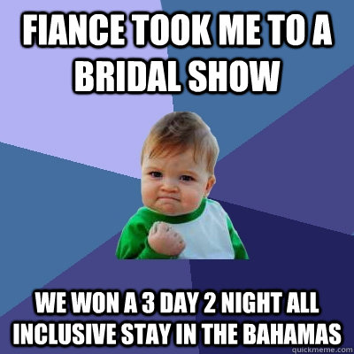 FIANCE took me to a bridal show we won a 3 day 2 night all inclusive stay in the bahamas  Success Kid