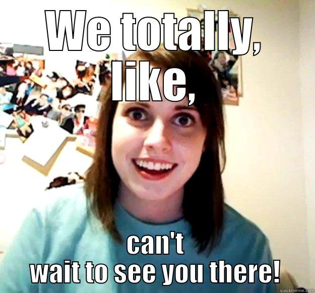 WE TOTALLY, LIKE, CAN'T WAIT TO SEE YOU THERE! Overly Attached Girlfriend