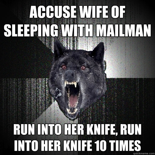 Accuse wife of sleeping with mailman   Run into her knife, run into her knife 10 times  Insanity Wolf