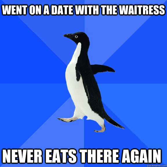 Went on a date with the waitress never eats there again  Socially Awkward Penguin