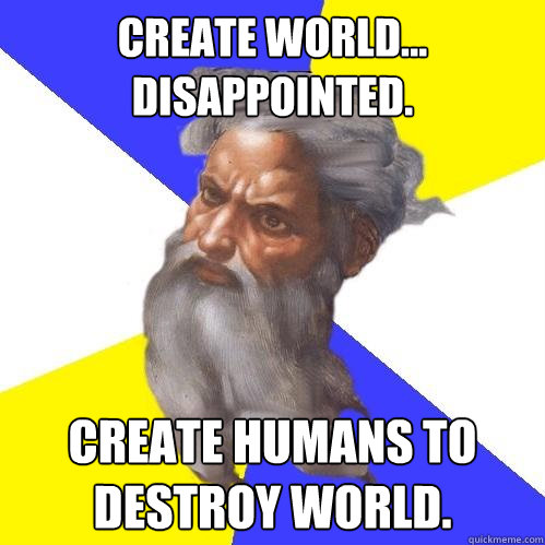 Create world... Disappointed. Create humans to destroy world.  Advice God