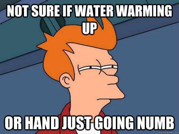 Not sure if water warming up Or hand just going numb  Futurama Fry
