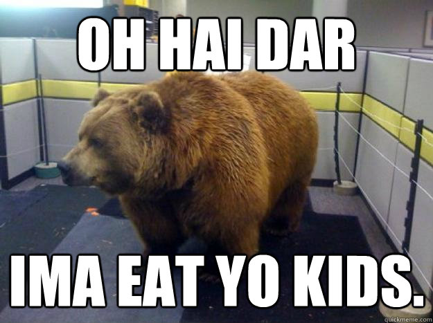 oh hai dar ima eat yo kids.  Office Grizzly