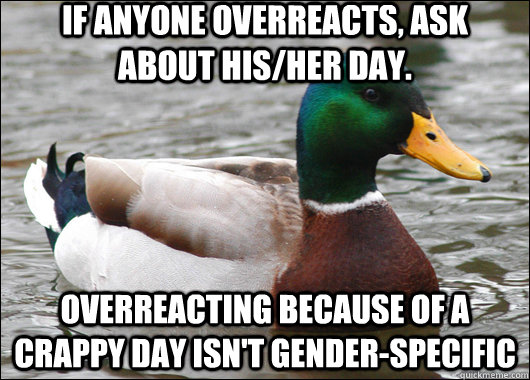 If anyone overreacts, ask about his/her day. Overreacting because of a crappy day isn't gender-specific  Actual Advice Mallard
